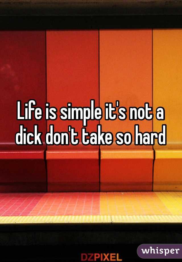 Life is simple it's not a dick don't take so hard