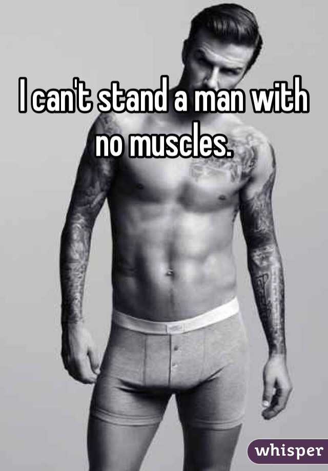 I can't stand a man with no muscles.