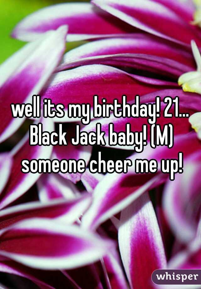 well its my birthday! 21... Black Jack baby! (M) someone cheer me up!