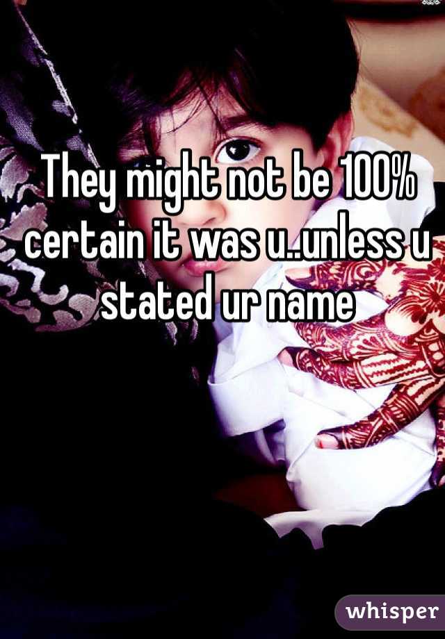 They might not be 100% certain it was u..unless u stated ur name