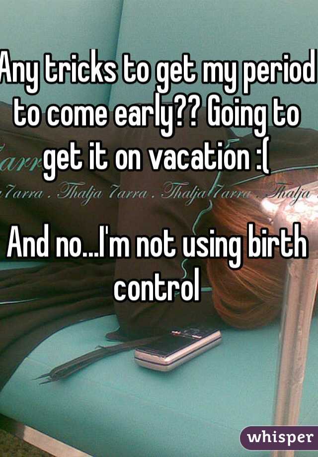 Any tricks to get my period to come early?? Going to get it on vacation :(

And no...I'm not using birth control