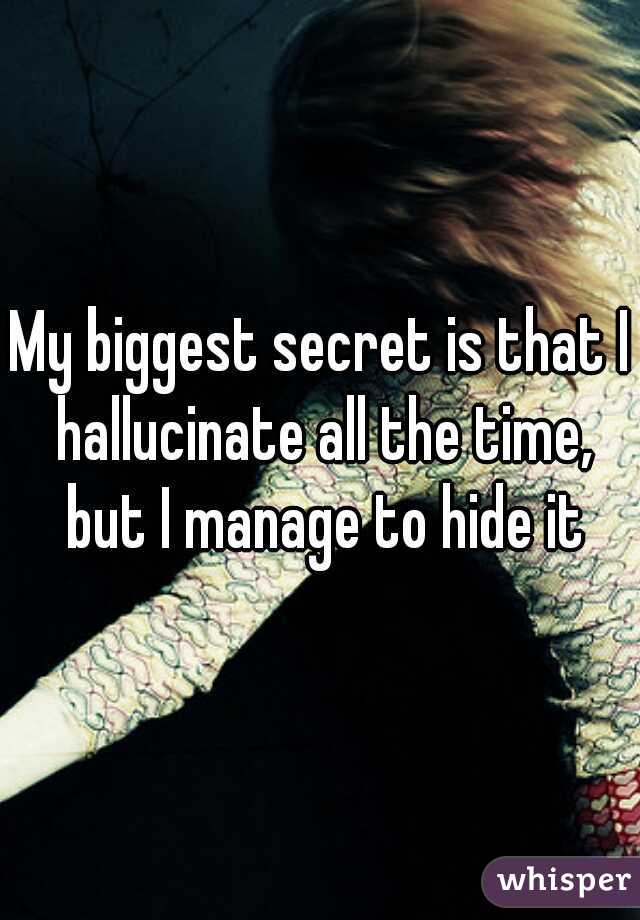 My biggest secret is that I hallucinate all the time, but I manage to hide it
