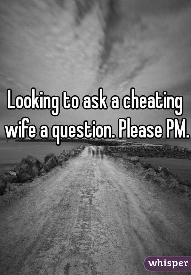 Looking to ask a cheating wife a question. Please PM.  