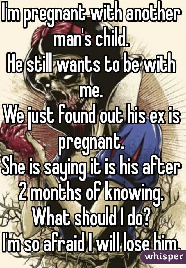 I'm pregnant with another man's child.
He still wants to be with me.
We just found out his ex is pregnant.
She is saying it is his after 2 months of knowing.
What should I do?
I'm so afraid I will lose him. 