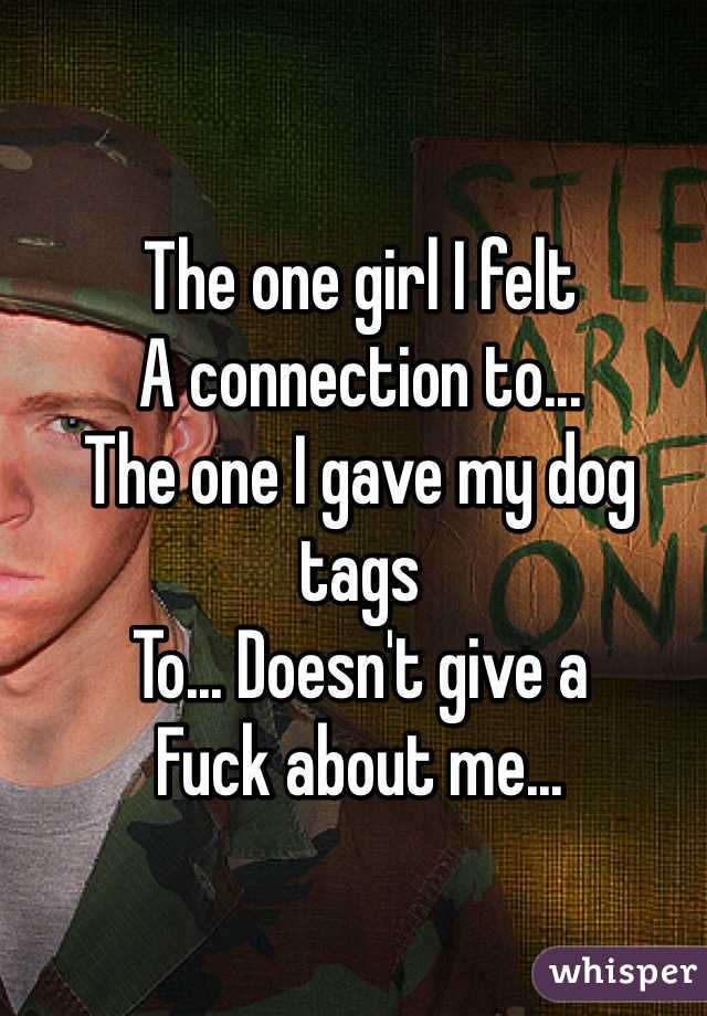 The one girl I felt
A connection to...
The one I gave my dog tags
To... Doesn't give a 
Fuck about me...