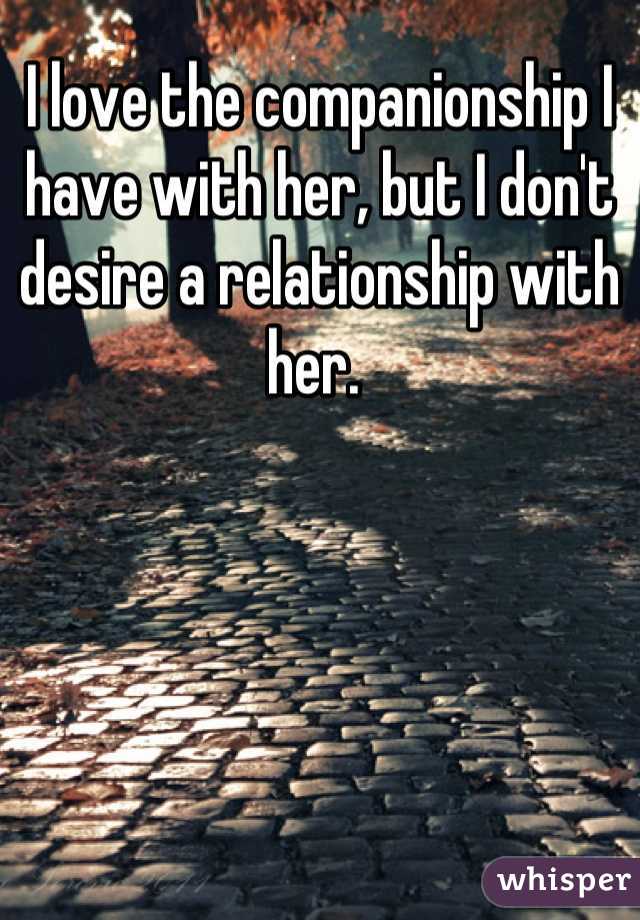 I love the companionship I have with her, but I don't desire a relationship with her. 