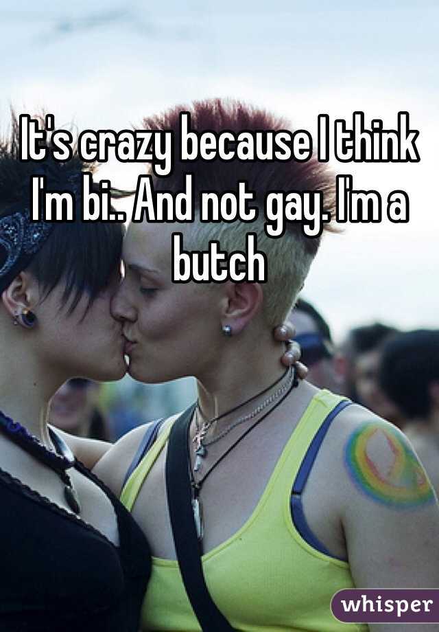 It's crazy because I think I'm bi.. And not gay. I'm a butch