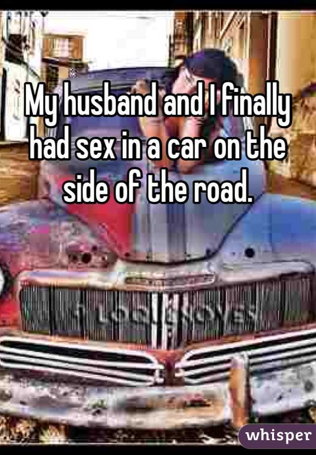 My husband and I finally had sex in a car on the side of the road. 