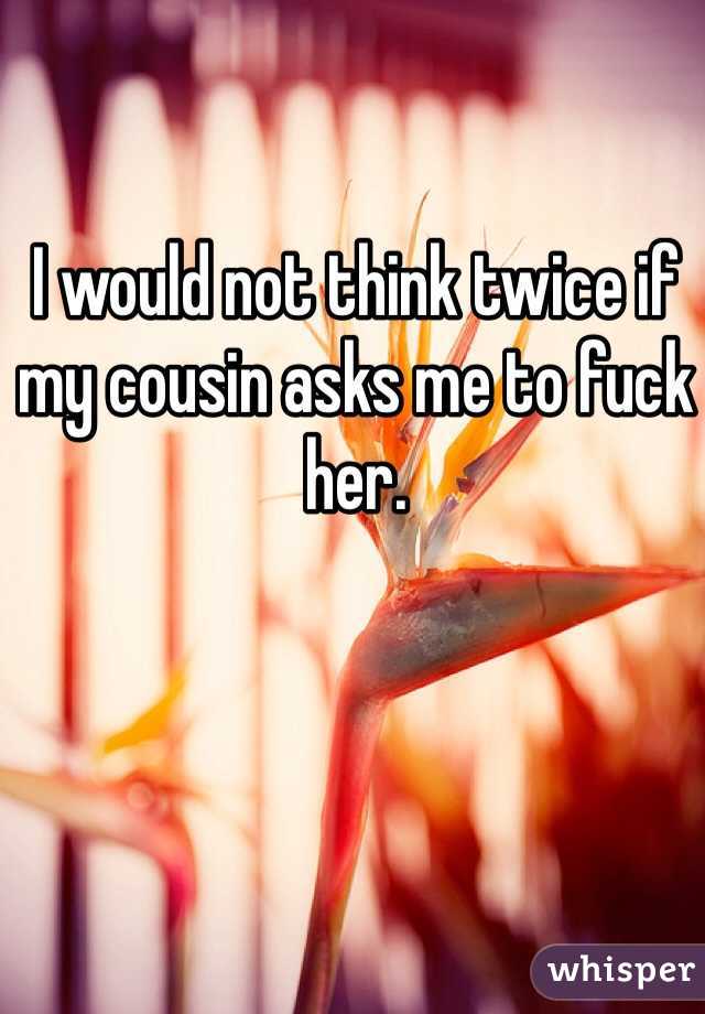 I would not think twice if my cousin asks me to fuck her. 