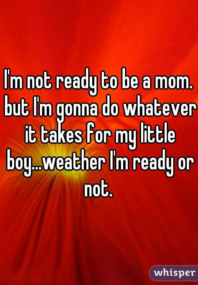 I'm not ready to be a mom. but I'm gonna do whatever it takes for my little boy...weather I'm ready or not. 