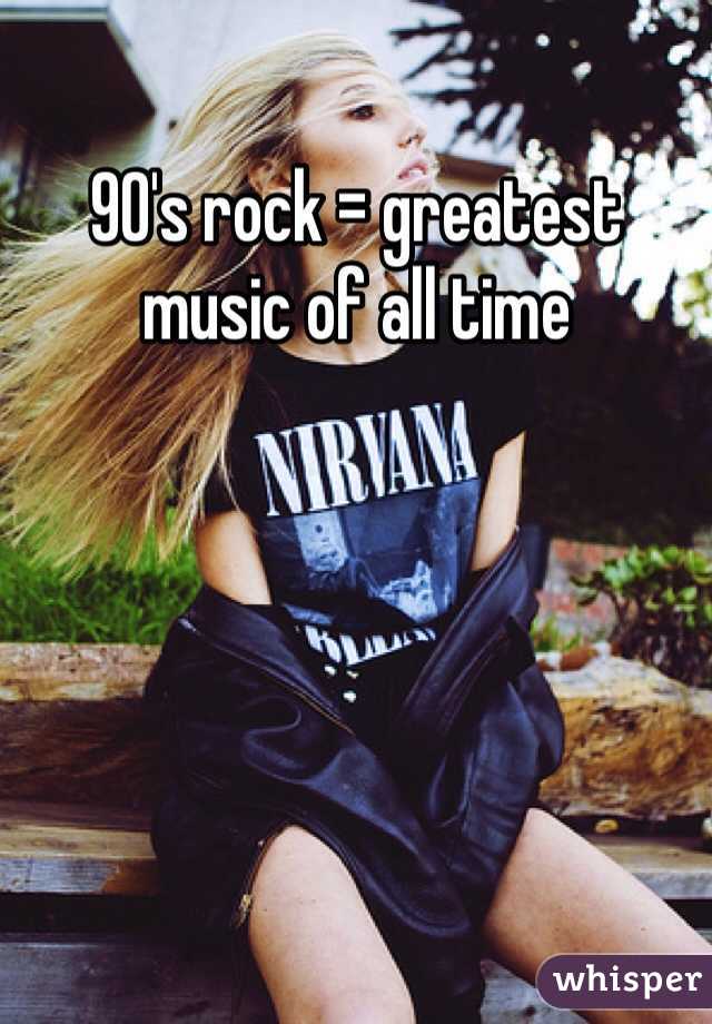90's rock = greatest music of all time