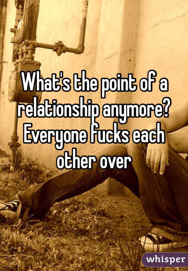 What's the point of a relationship anymore? Everyone fucks each other over