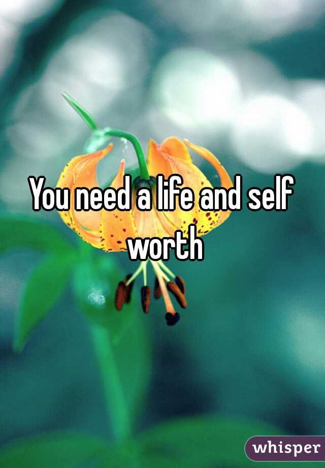 You need a life and self worth