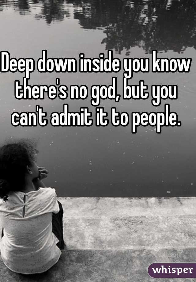 Deep down inside you know there's no god, but you can't admit it to people. 