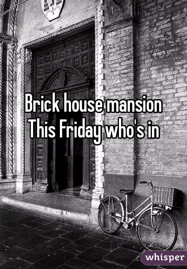 Brick house mansion 
This Friday who's in
