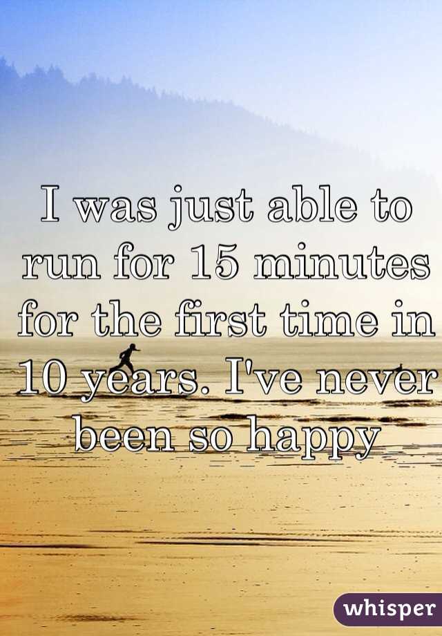 I was just able to run for 15 minutes for the first time in 10 years. I've never been so happy
