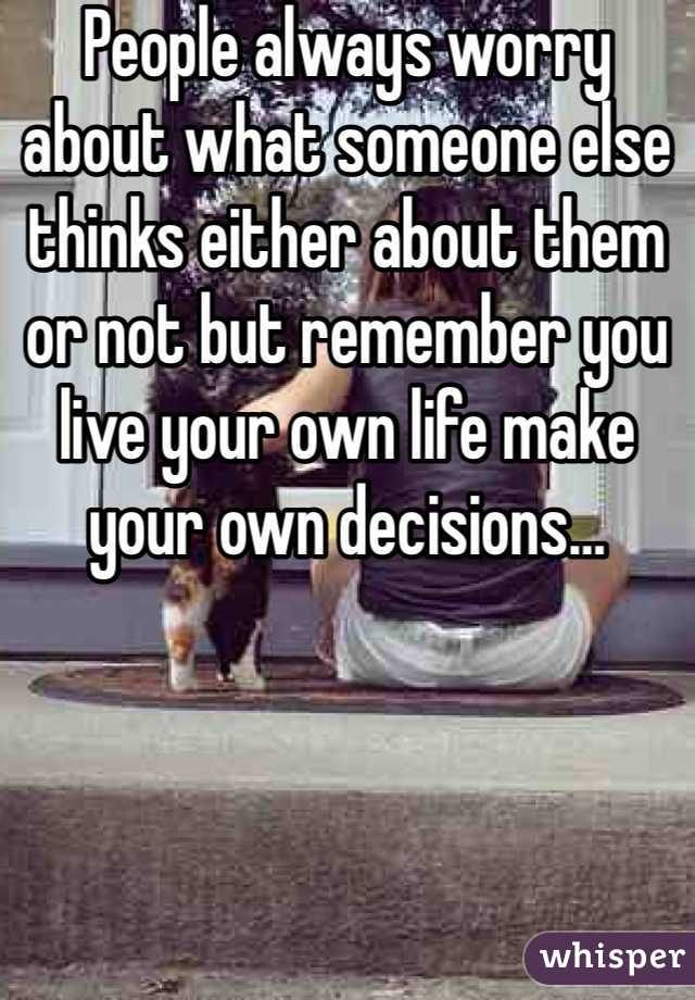 People always worry about what someone else thinks either about them or not but remember you live your own life make your own decisions…  