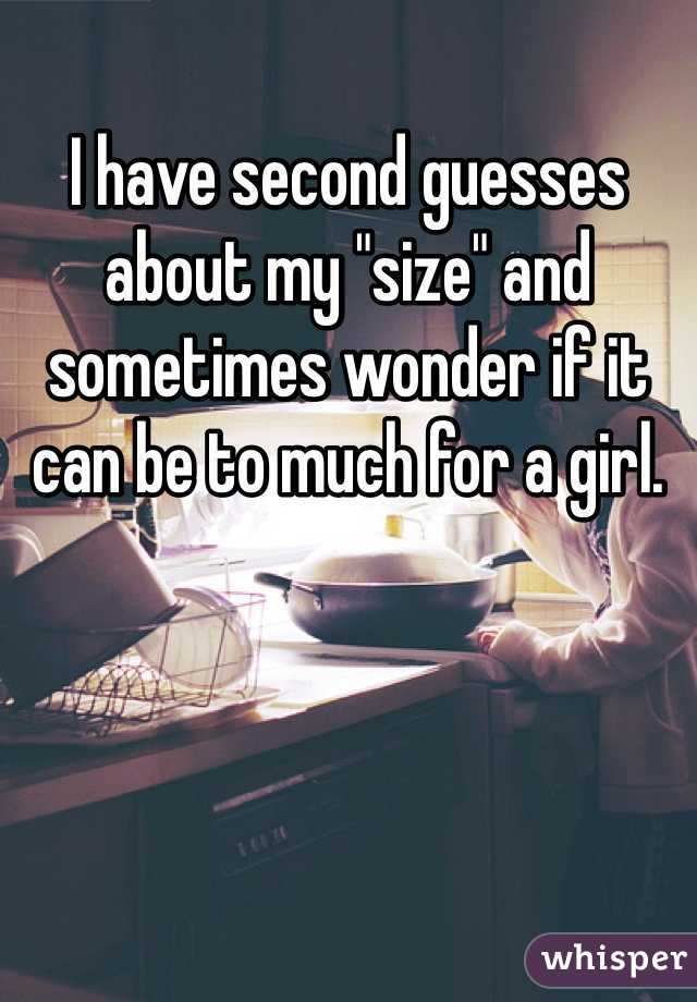 I have second guesses about my "size" and sometimes wonder if it can be to much for a girl. 