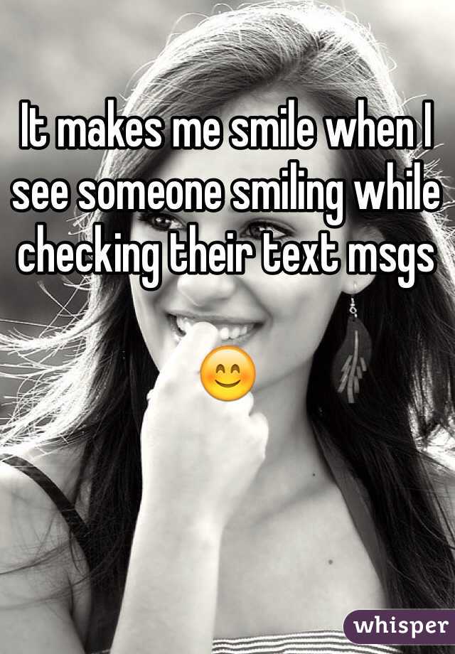 It makes me smile when I see someone smiling while checking their text msgs

😊