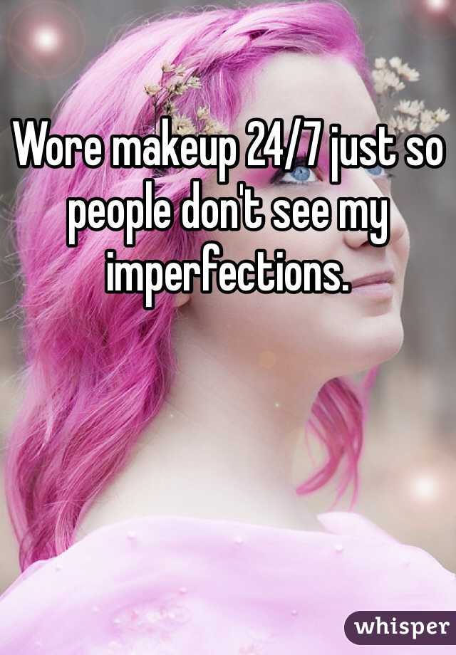 Wore makeup 24/7 just so people don't see my imperfections.