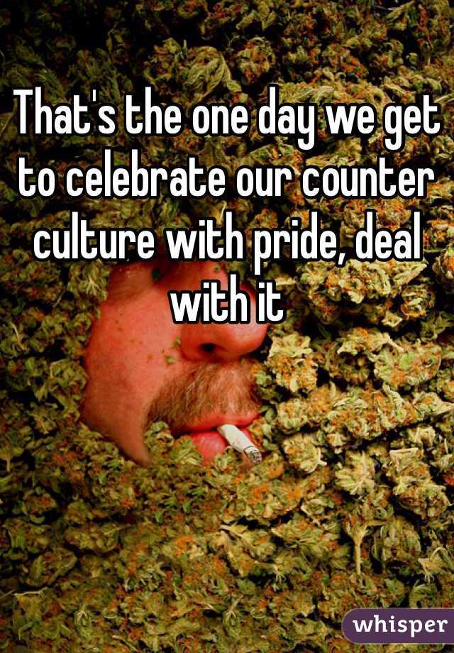 That's the one day we get to celebrate our counter culture with pride, deal with it 