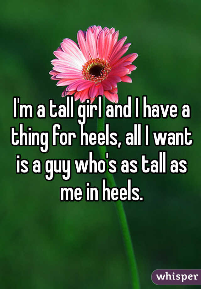 I'm a tall girl and I have a thing for heels, all I want is a guy who's as tall as me in heels.
