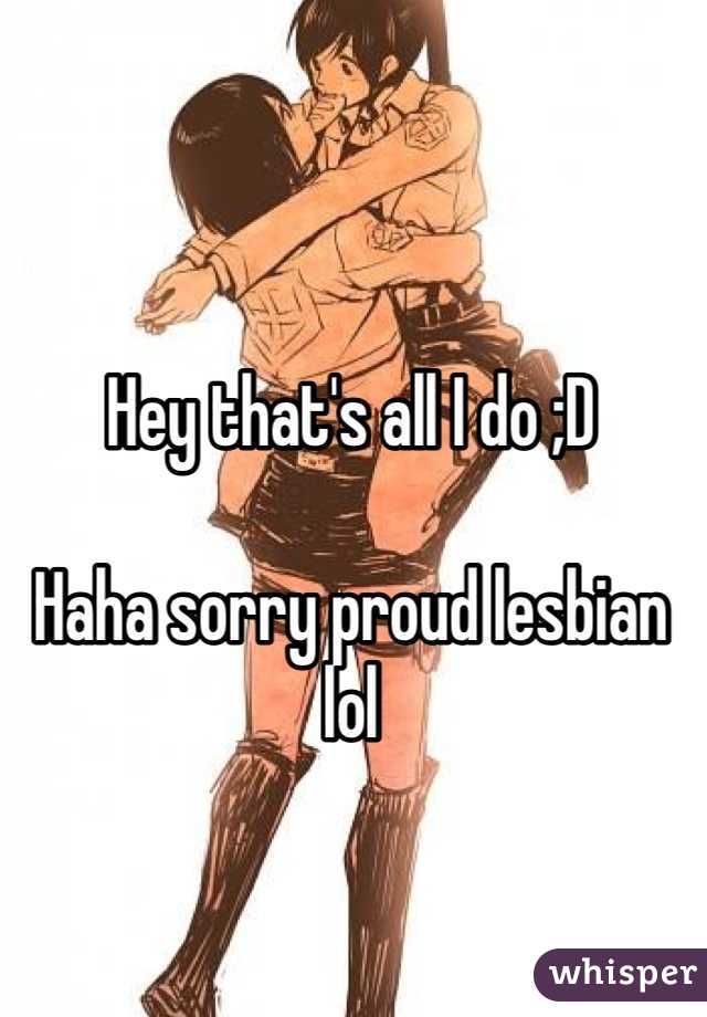 Hey that's all I do ;D

Haha sorry proud lesbian lol