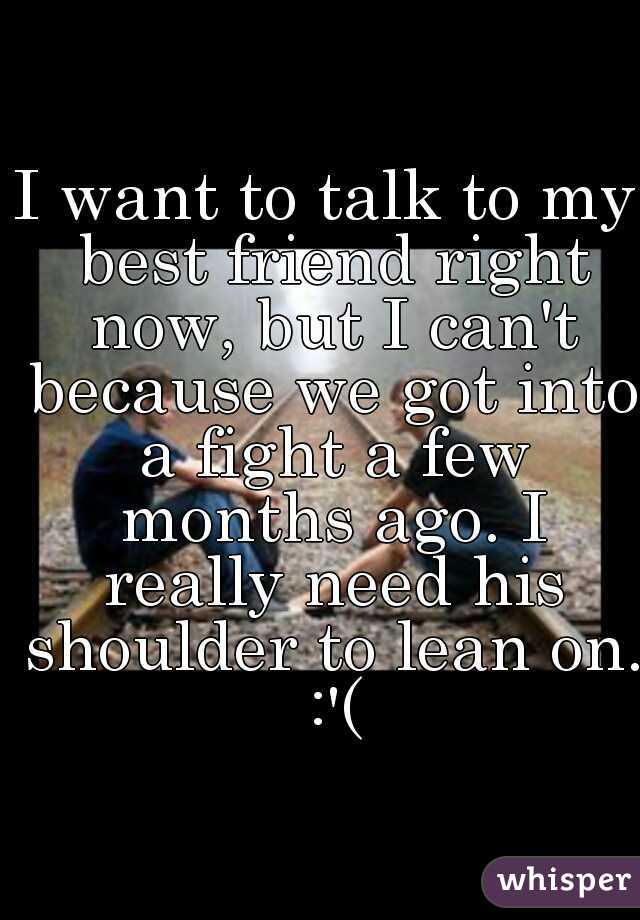 I want to talk to my best friend right now, but I can't because we got into a fight a few months ago. I really need his shoulder to lean on. :'(
