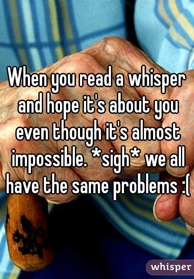 When you read a whisper and hope it's about you even though it's almost impossible. *sigh* we all have the same problems :(