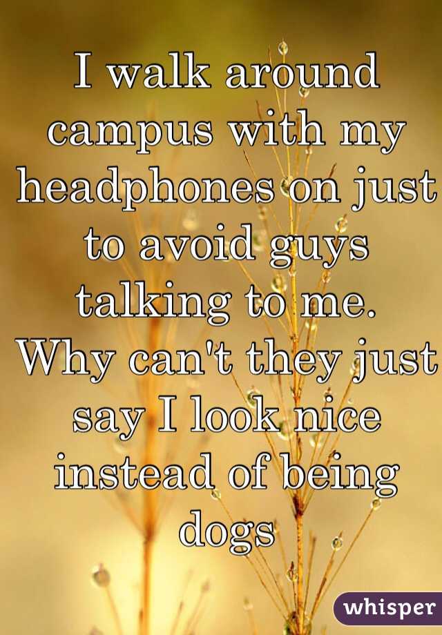 I walk around campus with my headphones on just to avoid guys talking to me. 
Why can't they just say I look nice instead of being dogs 