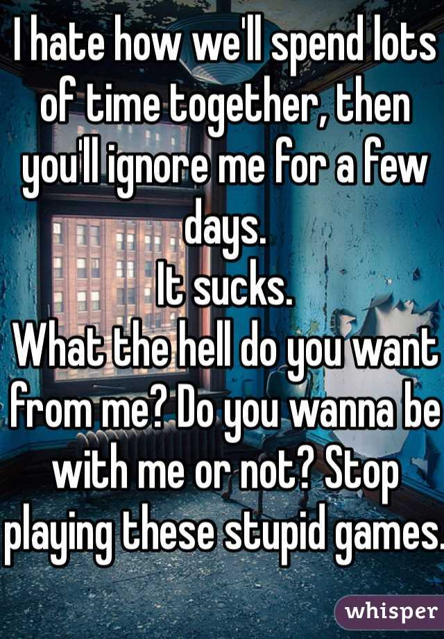 I hate how we'll spend lots of time together, then you'll ignore me for a few days.
It sucks.
What the hell do you want from me? Do you wanna be with me or not? Stop playing these stupid games.