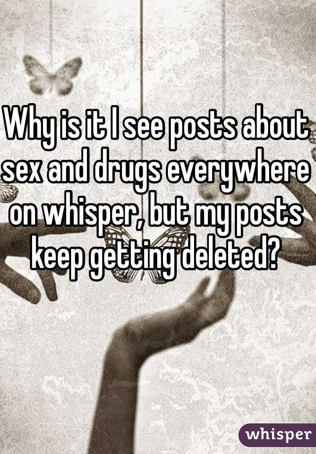 Why is it I see posts about sex and drugs everywhere on whisper, but my posts keep getting deleted? 