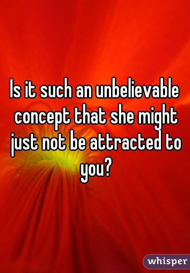Is it such an unbelievable concept that she might just not be attracted to you?