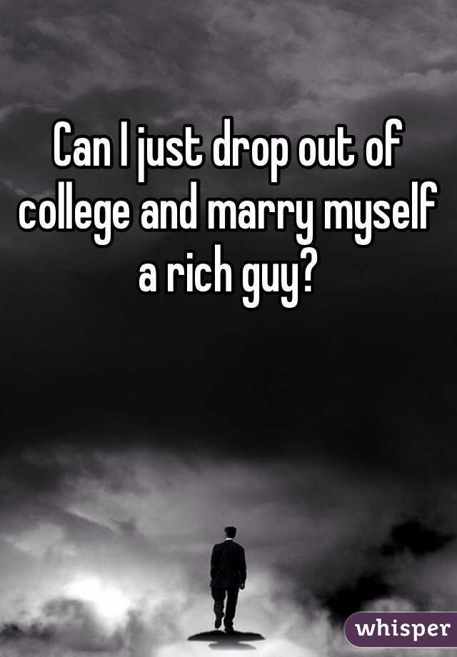 Can I just drop out of college and marry myself a rich guy? 