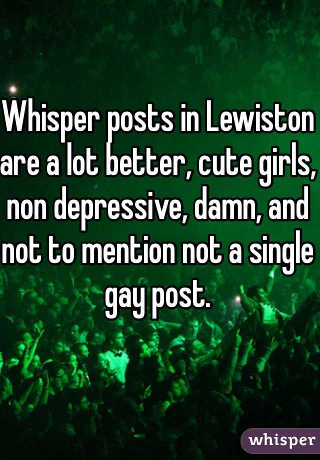Whisper posts in Lewiston are a lot better, cute girls, non depressive, damn, and not to mention not a single gay post. 