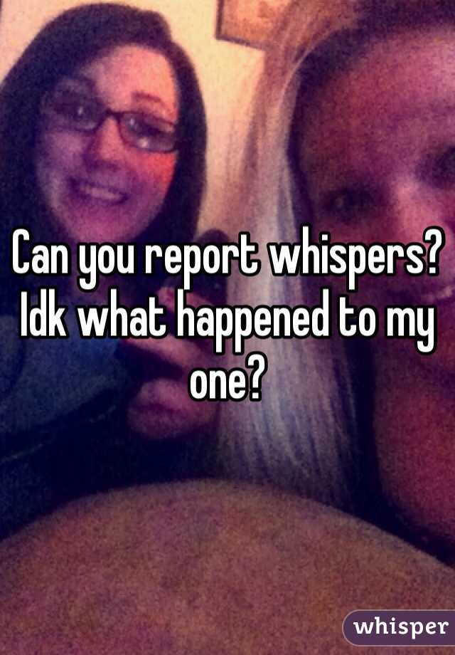 Can you report whispers? Idk what happened to my one? 