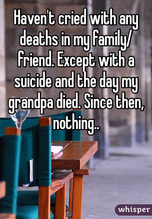 Haven't cried with any deaths in my family/friend. Except with a suicide and the day my grandpa died. Since then, nothing..
