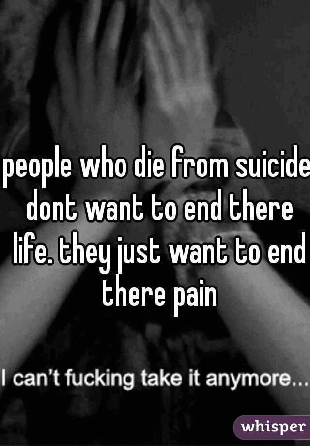 people who die from suicide dont want to end there life. they just want to end there pain
