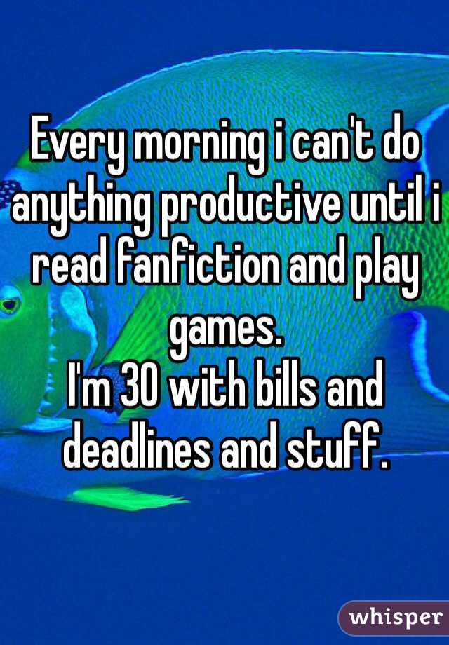 Every morning i can't do anything productive until i read fanfiction and play games. 
I'm 30 with bills and deadlines and stuff. 