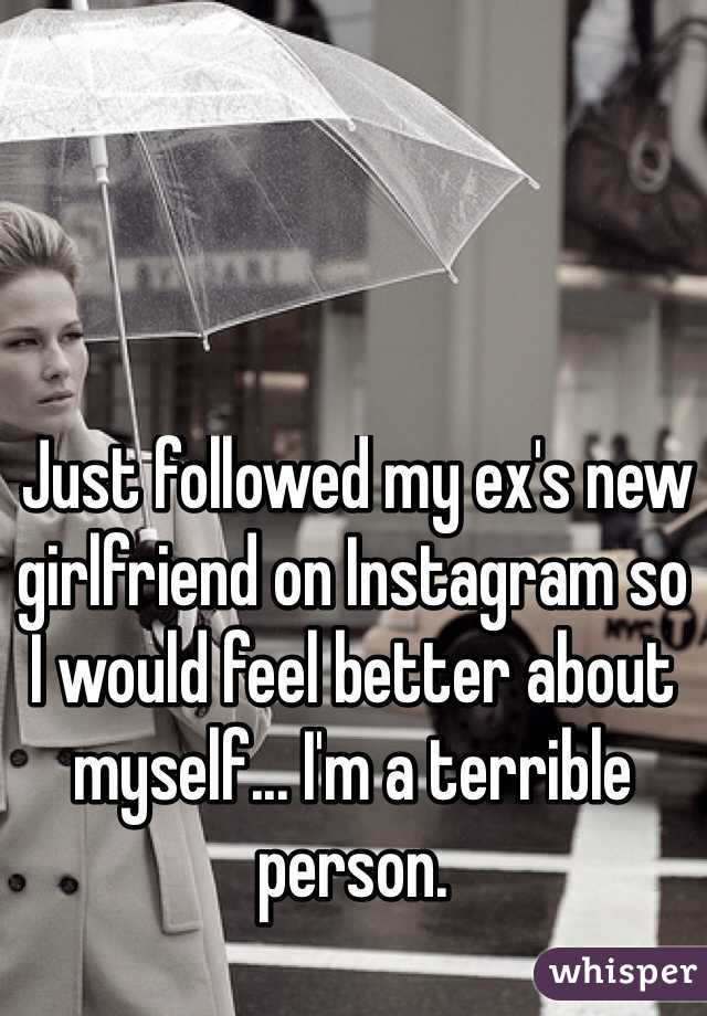  Just followed my ex's new girlfriend on Instagram so I would feel better about myself... I'm a terrible person.