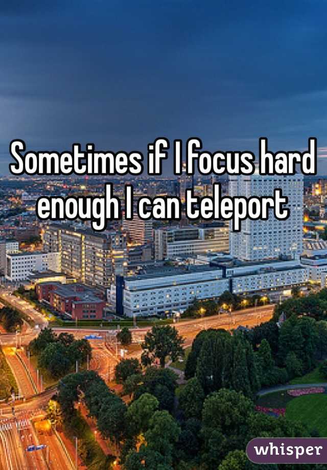 Sometimes if I focus hard enough I can teleport