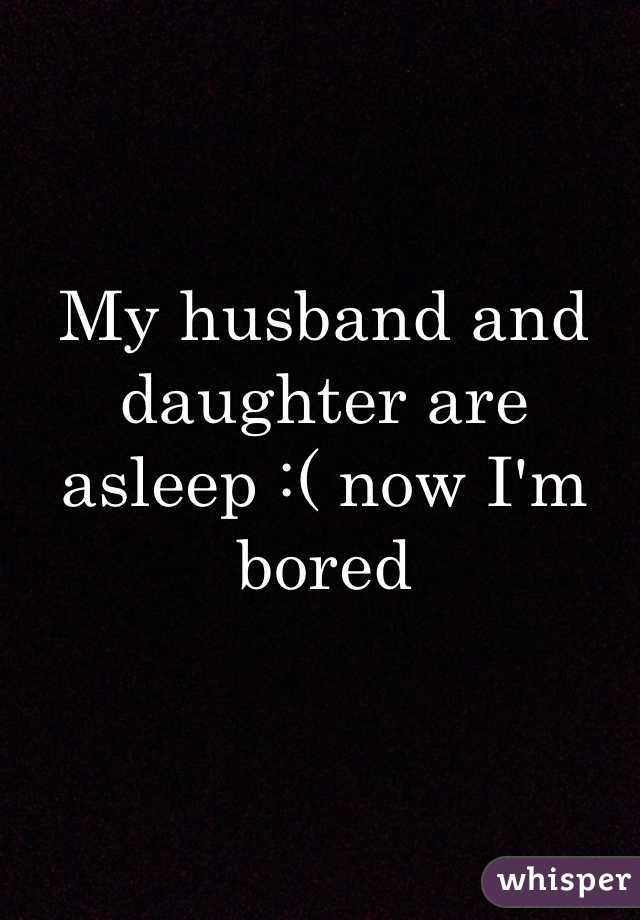 My husband and daughter are asleep :( now I'm bored