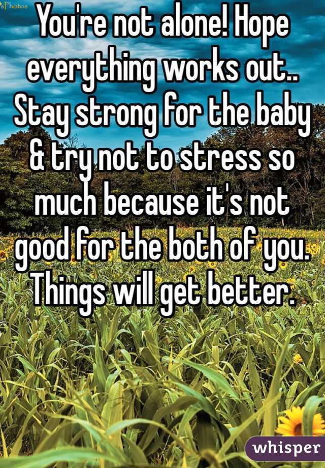 You're not alone! Hope everything works out.. Stay strong for the baby & try not to stress so much because it's not good for the both of you. Things will get better. 