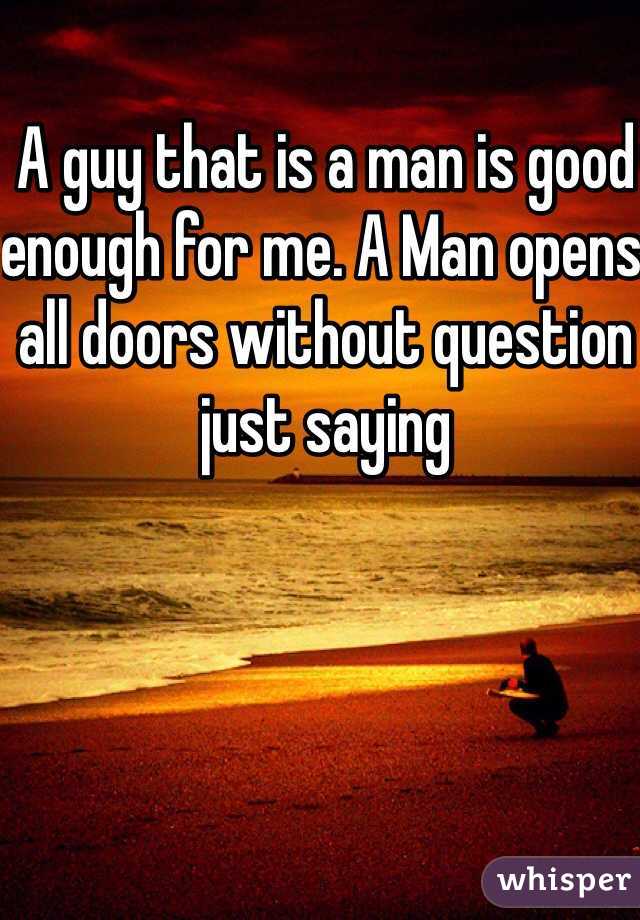 A guy that is a man is good enough for me. A Man opens all doors without question just saying 