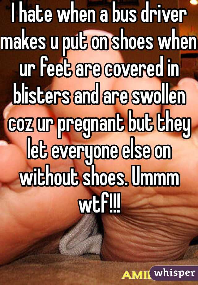 I hate when a bus driver makes u put on shoes when ur feet are covered in blisters and are swollen coz ur pregnant but they let everyone else on without shoes. Ummm wtf!!!