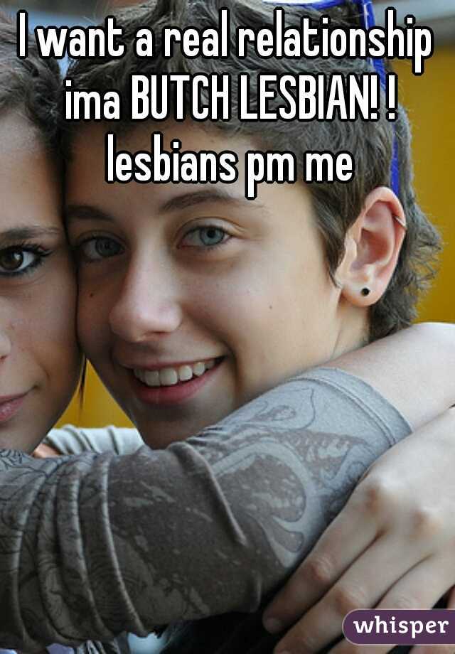 I want a real relationship ima BUTCH LESBIAN! ! lesbians pm me