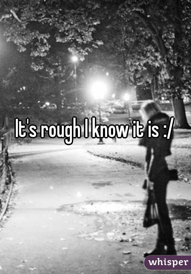 It's rough I know it is :/