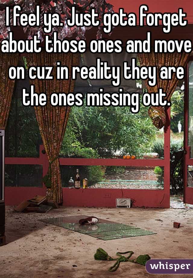 I feel ya. Just gota forget about those ones and move on cuz in reality they are the ones missing out. 