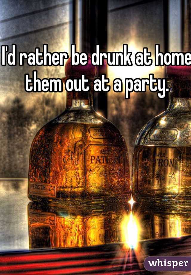 I'd rather be drunk at home them out at a party. 