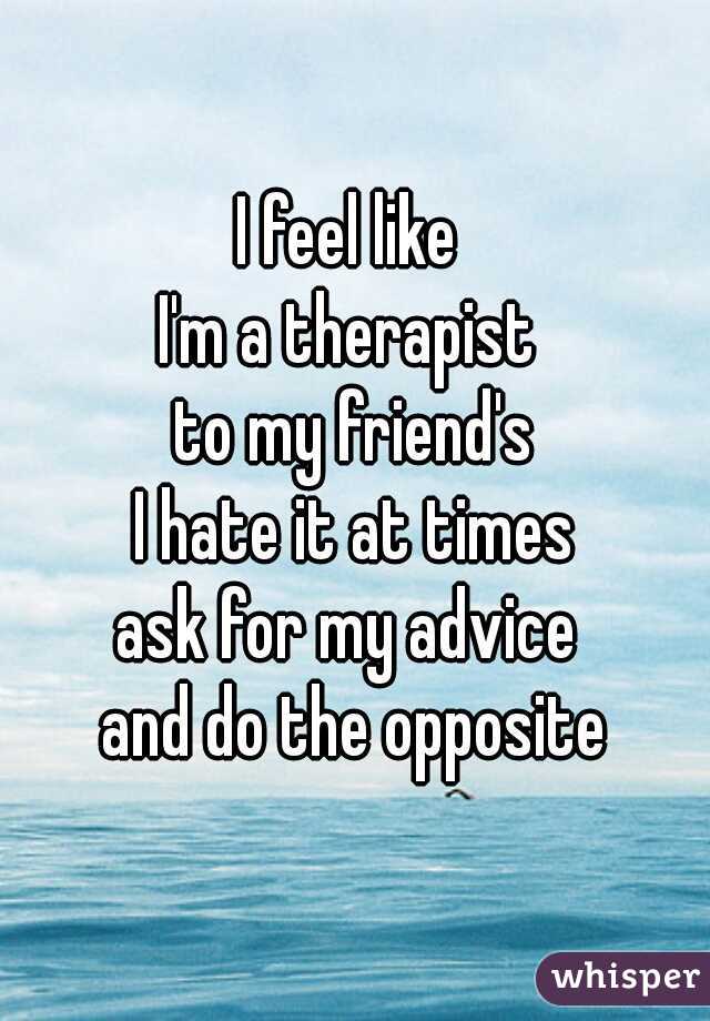 I feel like 
I'm a therapist 
to my friend's
I hate it at times
ask for my advice 
and do the opposite